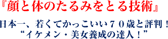 『顔と体のたるみをとる技術』 日本一、若くてかっこいい70歳と評判! “イケメン・美女養成の達人!”