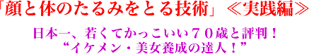 「顔と体のたるみをとる技術」≪実践編≫日本一、若くてかっこいい70歳と評判!“イケメン・美女養成の達人!”