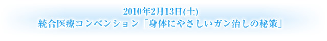 2010年2月13日(土) 統合医療コンベンション「身体にやさしいガン治しの秘策」