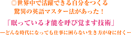 ◎世界中で活躍できる自分をつくる驚異の英語マスター法があった!「眠っている才能を呼び覚ます技術」―どんな時代になっても仕事に困らない生き方が身に付くー