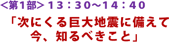 <第1部> 13:30〜14:40 「次にくる巨大地震に備えて