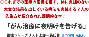 ◎これまでの医療の常識を覆す、体に負担のない大変な結果を出している療法を実践する7人の先生方が紹介された画期的な本! 「がん治療に夜明けを告げる」医療ジャーナリスト上部一馬氏著 【1,785円】花伝社