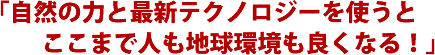 「自然の力と最新テクノロジーを使うとここまで人も地球環境も良くなる!」