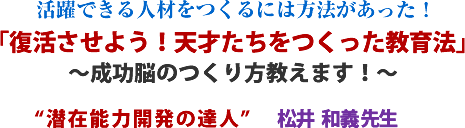 活躍できる人材をつくるには方法があった!「復活させよう!天才たちをつくった教育法」〜成功脳のつくり方教えます!〜“潜在能力開発の達人"松井 和義 先生