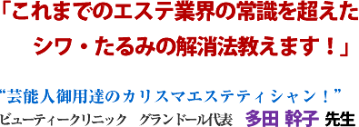 「これまでのエステ業界の常識を超えたシワ・たるみの解消法教えます!」“芸能人御用達のカリスマエステティシャン!”ビューティークリニック グランドール代表多田 幹子 先生