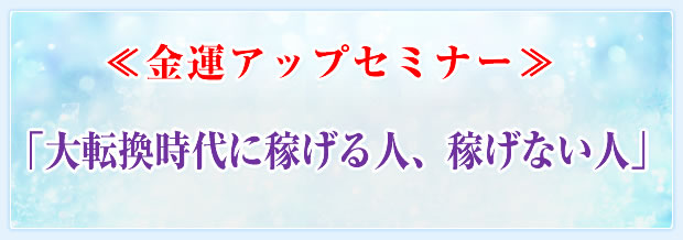 ≪金運アップセミナー≫「大転換時代に稼げる人、稼げない人」