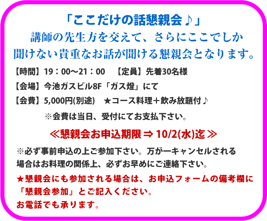 �u���������̘b���e���v�u�t�̐搶���������āA����ɂ����ł��������Ȃ��M�d�Ȃ��b�������鍧�e��ƂȂ�܂��B�y���ԁz19:00�`21:00 �y����z�撅30���l�y���z���r�K�X�r��8F�u�K�X���v�ɂāy���z5,000�~(�ʓr) ���R�[�X����+���ݕ���t�􁦉��͓����A��t�ɂĂ��x���������B�፧�e��\������ ��10/2(��)�� �⁦�K�����O�\���̏ゲ�Q���������B������L�����Z�������ꍇ�͂������̊֌W��A�K�������߂ɂ��A���������B�����e��ɂ��Q�������ꍇ�́A���\���t�H�[���̔��l���Ɂu���e��Q���v�Ƃ��L�����������B���d�b�ł�����܂��B