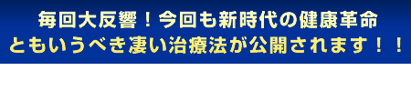 毎回大反響!今回も新時代の健康革命ともいうべき凄い治療法が公開されます!!