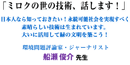 「ミロクの世の技術、話します!」日本人なら知っておきたい!永続可能社会を実現すべく素晴らしい技術は生まれています。大いに活用して緑の文明を築こう!環境問題評論家・ジャーナリスト 船瀬 俊介先生
