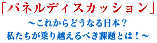 「パネルディスカッション」〜これからどうなる日本?私たちが乗り越えるべき課題とは!〜