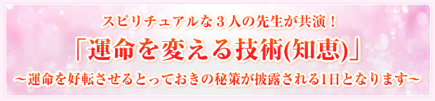 スピリチュアルな3人の先生が共演!「運命を変える技術(知恵)」〜運命を好転させるとっておきの秘策が披露される1日となります〜