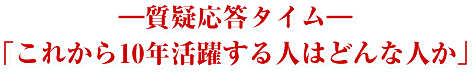 ―質疑応答タイム―「これから10年活躍する人はどんな人か」