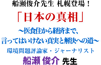 船瀬俊介先生 札幌登場!この講演会でしか聞けない、大切な情報が公開されます!!「日本の真相」〜医食住から経済まで、言ってはいけない真実と解決への道〜環境問題評論家・ジャーナリスト 船瀬 俊介 先生