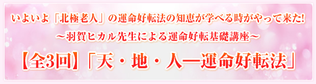 いよいよ「北極老人」の運命好転法の知恵が学べる時がやって来た!〜羽賀ヒカル先生による運命好転基礎講座〜【全3回】「天・地・人―運命好転法」