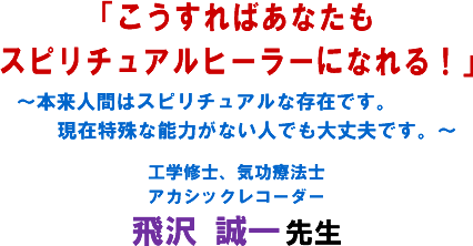 「こうすればあなたもスピリチュアルヒーラーになれる!」〜本来人間はスピリチュアルな存在です。現在特殊な能力がない人でも大丈夫です。〜工学修士、気功療法士 アカシックレコーダー 飛沢 誠一 先生