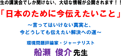 生の講演会でしか聞けない、大切な情報が公開されます!!「日本のために今伝えたいこと」〜言ってはいけない真実と、今どうしても伝えたい解決への道〜 環境問題評論家・ジャーナリスト 船瀬 俊介 先生
