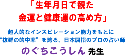「生年月日で観た金運と健康運の高め方」超人的なインスピレーション能力をもとに“抜群の的中率”を誇る、日本屈指のプロの占い師のぐちこうしん 先生