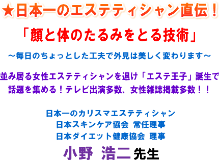 ★日本一のエステティシャン直伝! 「顔と体のたるみをとる技術」〜毎日のちょっとした工夫で外見は美しく変わります〜並み居る女性エステティシャンを退け「エステ王子」誕生で話題を集める!テレビ出演多数、女性雑誌掲載多数!!日本一のカリスマエステティシャン 日本スキンケア協会 常任理事 日本ダイエット健康協会 理事 小野 浩二 先生