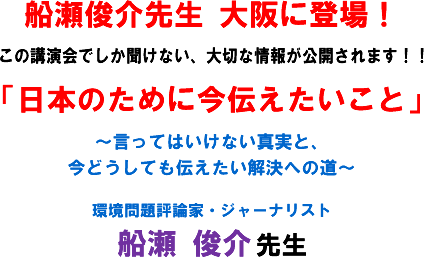 船瀬俊介先生 大阪に登場!この講演会でしか聞けない、大切な情報が公開されます!!「日本のために今伝えたいこと」〜言ってはいけない真実と、今どうしても伝えたい解決への道〜 環境問題評論家・ジャーナリスト 船瀬 俊介 先生
