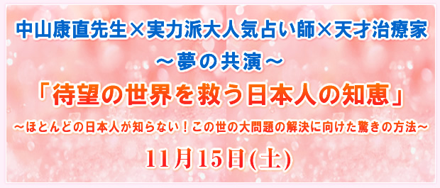 中山康直先生×実力派大人気占い師×天才治療家〜夢の共演〜「待望の世界を救う日本人の知恵」〜ほとんどの日本人が知らない!この世の大問題の解決に向けた驚きの方法〜 11月15日(土)