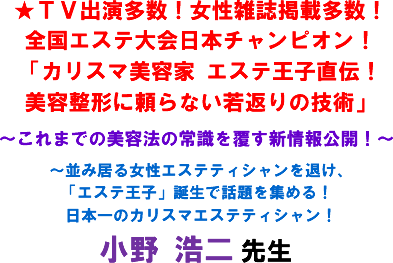 ★TV出演多数!女性雑誌掲載多数!全国エステ大会日本チャンピオン!「カリスマ美容家 エステ王子直伝!美容整形に頼らない若返りの技術」〜これまでの美容法の常識を覆す新情報公開!〜〜並み居る女性エステティシャンを退け、「エステ王子」誕生で話題を集める! 日本一のカリスマエステティシャン! 小野 浩二 先生