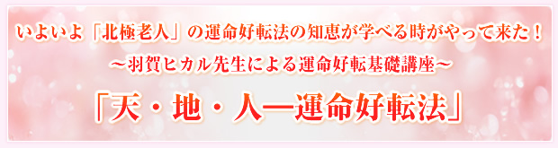 いよいよ「北極老人」の運命好転法の知恵が学べる時がやって来た!〜羽賀ヒカル先生による運命好転基礎講座〜「天・地・人―運命好転法」
