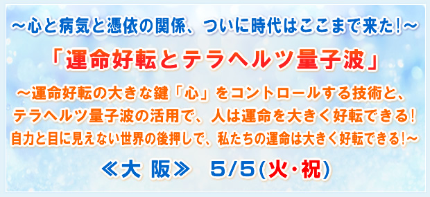 〜心と病気と憑依の関係、ついに時代はここまで来た!〜「運命好転とテラヘルツ量子波」〜運命好転の大きな鍵「心」をコントロールする技術と、テラヘルツ量子波の活用で、人は運命を大きく好転できる!自力と目に見えない世界の後押しで、私たちの運命は大きく好転できる!〜≪大 阪≫ 5/5(火・祝)