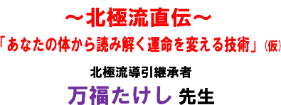 〜北極流直伝〜「あなたの体から読み解く運命を変える技術」(仮) 北極流導引継承者 万福たけし 先生