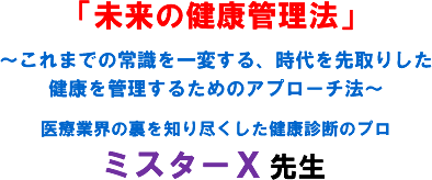 「未来の健康管理法」〜これまでの常識を一変する、時代を先取りした健康を管理するためのアプローチ法〜 医療業界の裏を知り尽くした健康診断のプロ ミスターX先生