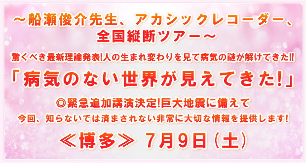 〜船瀬俊介先生、アカシックレコーダー、全国縦断ツアー〜〜「病気のない世界が見えてきた!」≪博多≫ 7月9日(土)