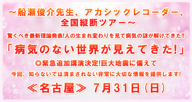 〜船瀬俊介先生、アカシックレコーダー、全国縦断ツアー〜〜「病気のない世界が見えてきた!」≪名古屋≫ 7月31日(日)