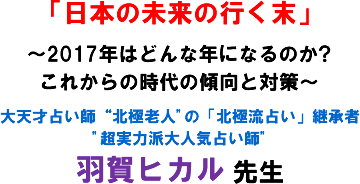 「日本の未来の行く末」〜2017年はどんな年になるのか?これからの時代の傾向と対策〜大天才占い師“北極老人"の「北極流占い」継承者“超実力派大人気占い師"羽賀ヒカル 先生