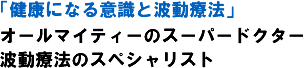 「健康になる意識と波動療法」オールマイティーのスーパードクター・波動療法のスペシャリスト