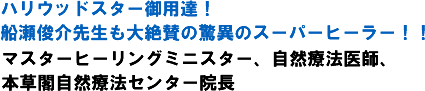 ハリウッドスター御用達!船瀬俊介先生も大絶賛の驚異のスーパーヒーラー!!マスターヒーリングミニスター、自然療法医師、本草閣自然療法センター院長