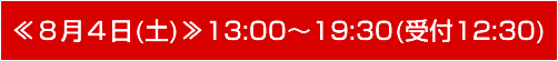 ≪8月4日(土)≫ 13:00〜19:30(受付12:30〜)